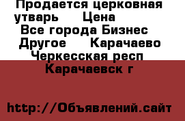 Продается церковная утварь . › Цена ­ 6 200 - Все города Бизнес » Другое   . Карачаево-Черкесская респ.,Карачаевск г.